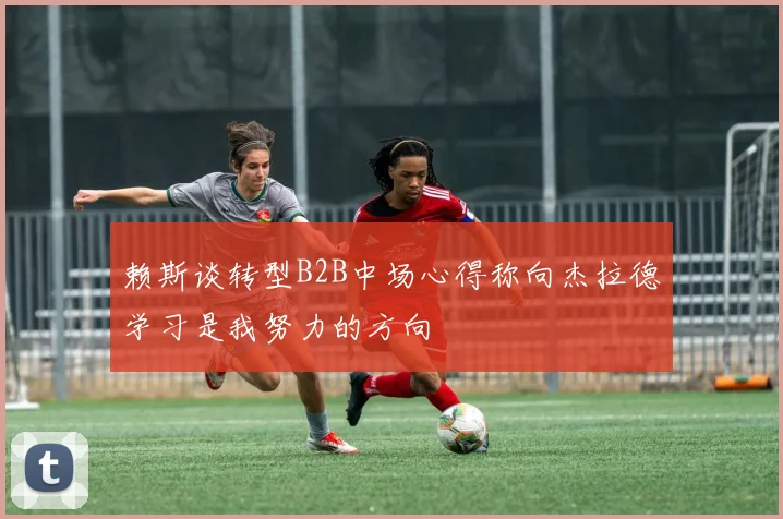 赖斯谈转型B2B中场心得称向杰拉德学习是我努力的方向