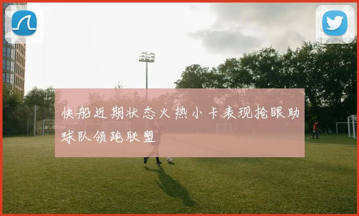 快船近期状态火热小卡表现抢眼助球队领跑联盟