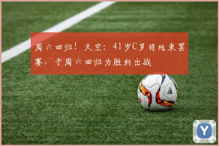 周六回归！天空：41岁C罗将结束罢赛，于周六回归为胜利出战