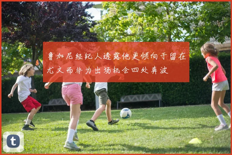 鲁加尼经纪人透露他更倾向于留在尤文而非为出场机会四处奔波