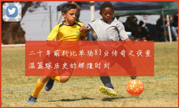 二十年前科比单场81分传奇之夜重温篮球历史的辉煌时刻