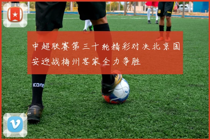 中超联赛第三十轮精彩对决北京国安迎战梅州客家全力争胜