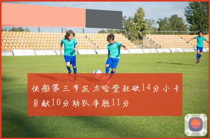 快船第三节发力哈登狂砍14分小卡贡献10分助队净胜11分