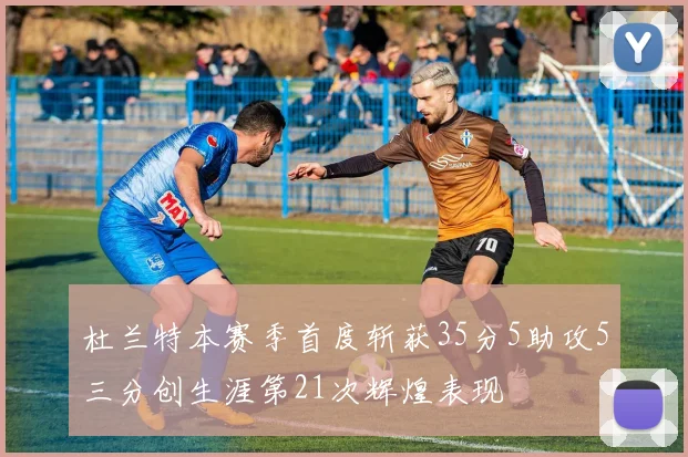 杜兰特本赛季首度斩获35分5助攻5三分创生涯第21次辉煌表现