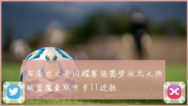 布泽尔之子闪耀赛场圆梦状元大热助蓝魔豪取开季11连胜