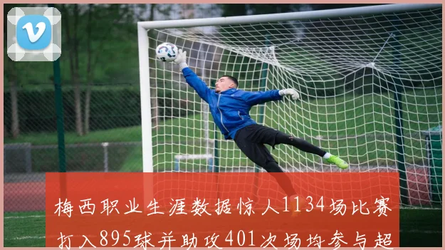 梅西职业生涯数据惊人1134场比赛打入895球并助攻401次场均参与超过一球