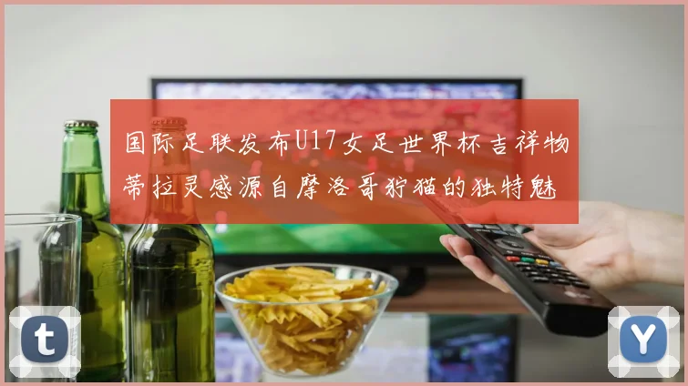 国际足联发布U17女足世界杯吉祥物蒂拉灵感源自摩洛哥狞猫的独特魅力