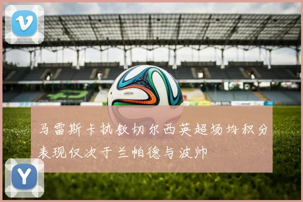 马雷斯卡执教切尔西英超场均积分表现仅次于兰帕德与波帅