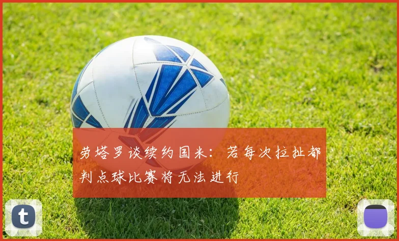 劳塔罗谈续约国米：若每次拉扯都判点球比赛将无法进行