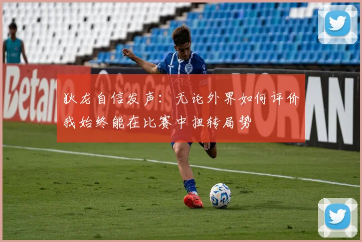 狄龙自信发声：无论外界如何评价我始终能在比赛中扭转局势