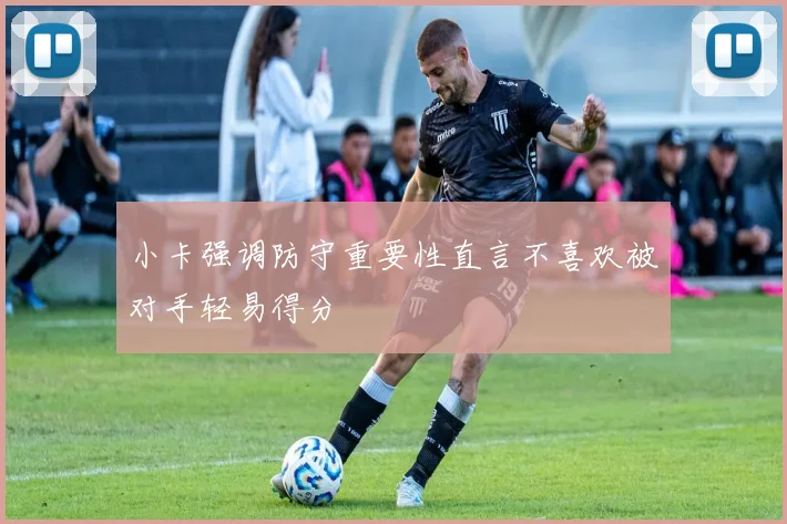 小卡强调防守重要性直言不喜欢被对手轻易得分