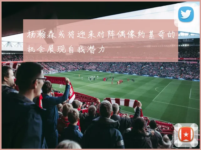 杨瀚森或将迎来对阵偶像约基奇的机会展现自我潜力