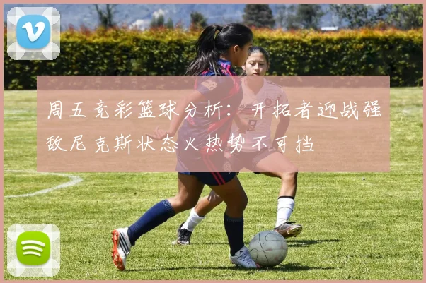 周五竞彩篮球分析：开拓者迎战强敌尼克斯状态火热势不可挡