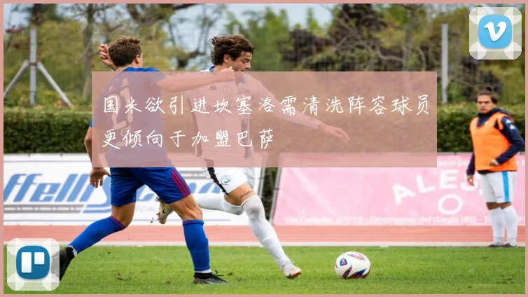 国米欲引进坎塞洛需清洗阵容球员更倾向于加盟巴萨
