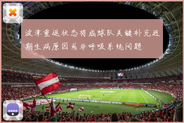 波津重返状态将成球队关键补充近期生病原因或非呼吸系统问题