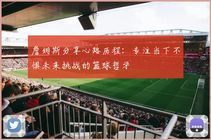 詹姆斯分享心路历程：专注当下不惧未来挑战的篮球哲学