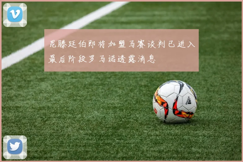 昆滕廷伯即将加盟马赛谈判已进入最后阶段罗马诺透露消息