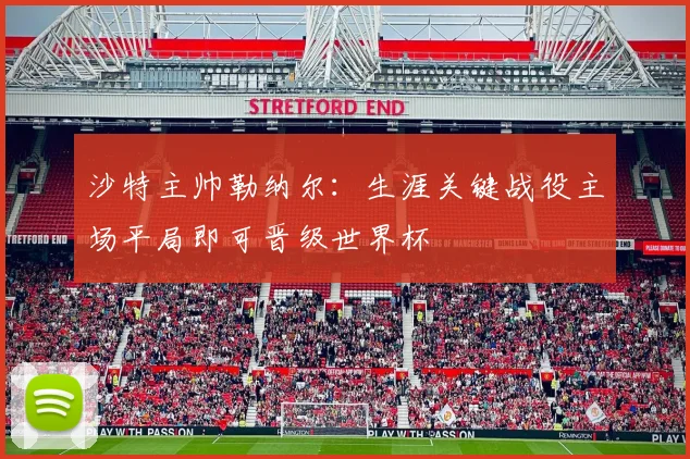 沙特主帅勒纳尔：生涯关键战役主场平局即可晋级世界杯