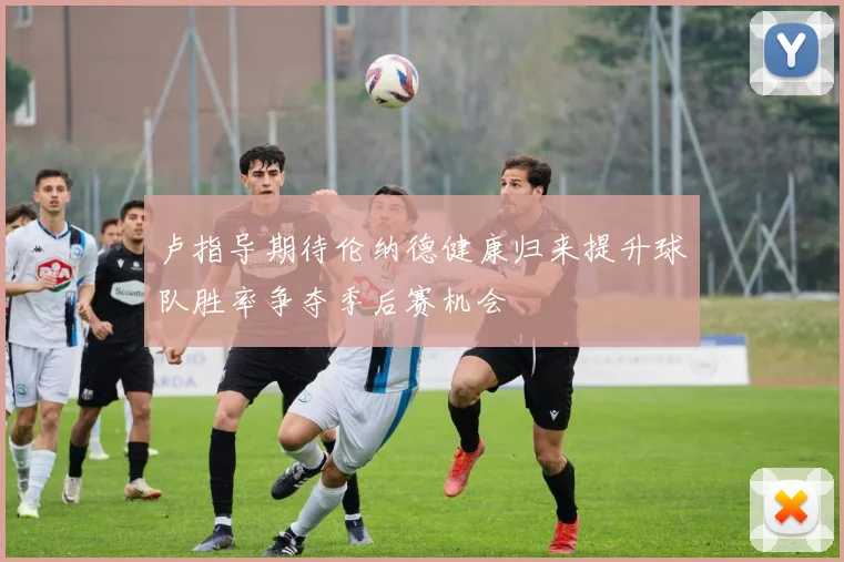 卢指导期待伦纳德健康归来提升球队胜率争夺季后赛机会