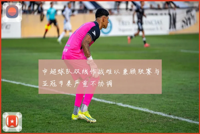 中超球队双线作战难以兼顾联赛与亚冠节奏严重不协调