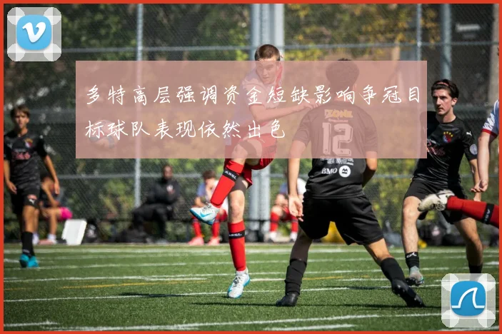 多特高层强调资金短缺影响争冠目标球队表现依然出色