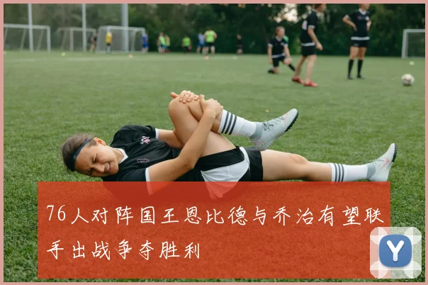 76人对阵国王恩比德与乔治有望联手出战争夺胜利