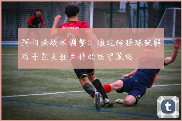 阿门谈战术调整：通过转移球破解对手包夹杜兰特的防守策略