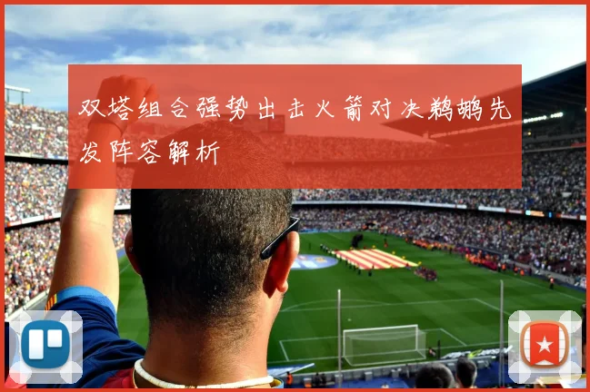 双塔组合强势出击火箭对决鹈鹕先发阵容解析