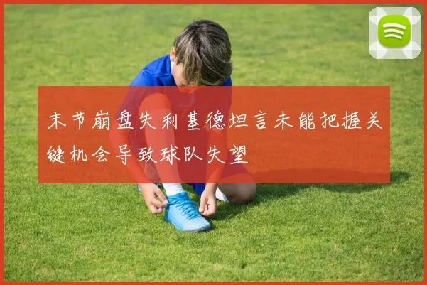末节崩盘失利基德坦言未能把握关键机会导致球队失望