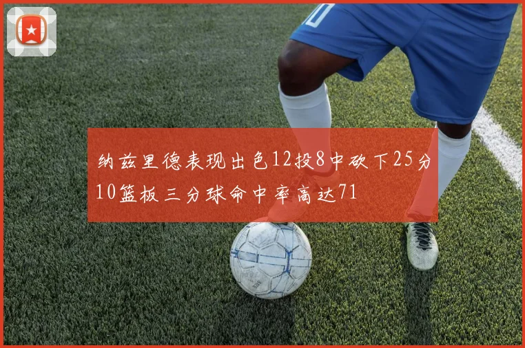 纳兹里德表现出色12投8中砍下25分10篮板三分球命中率高达71