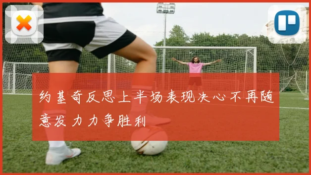 约基奇反思上半场表现决心不再随意发力力争胜利