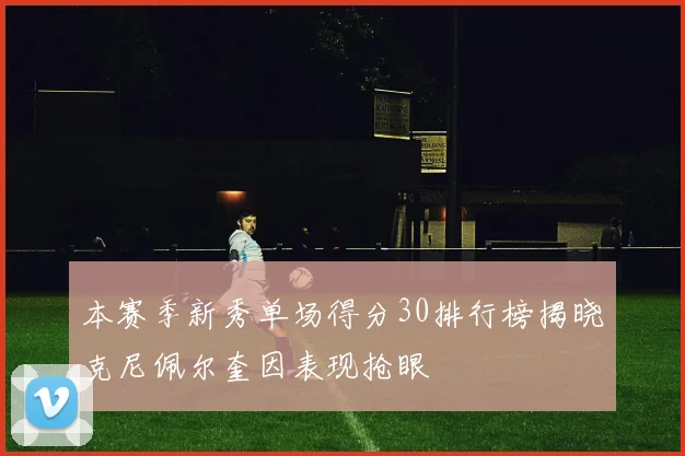 本赛季新秀单场得分30排行榜揭晓克尼佩尔奎因表现抢眼