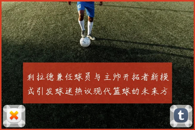利拉德兼任球员与主帅开拓者新模式引发球迷热议现代篮球的未来方向