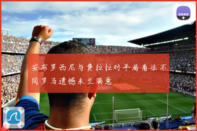 安布罗西尼与费拉拉对平局看法不同罗马遗憾米兰满意