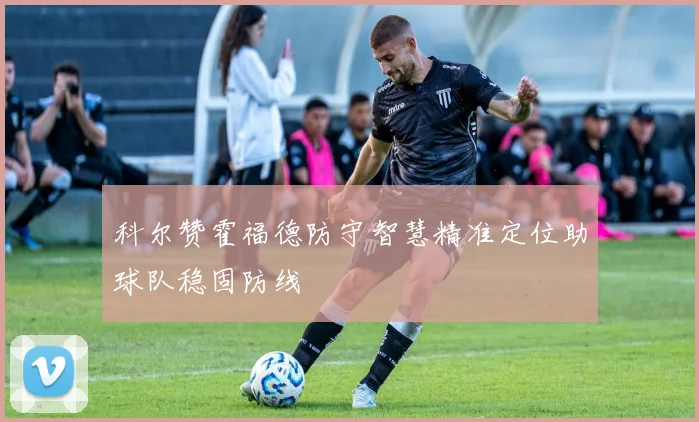 科尔赞霍福德防守智慧精准定位助球队稳固防线