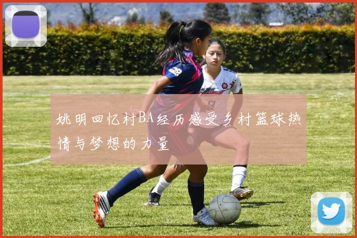 姚明回忆村BA经历感受乡村篮球热情与梦想的力量