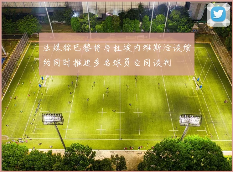 法媒称巴黎将与杜埃内维斯洽谈续约同时推进多名球员合同谈判