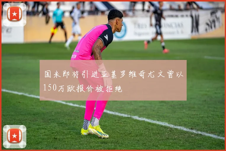 国米即将引进亚基罗维奇尤文曾以150万欧报价被拒绝