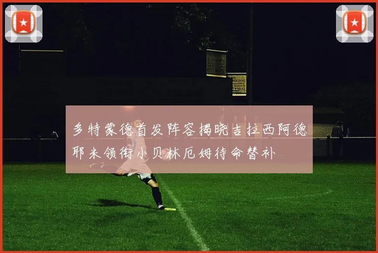 多特蒙德首发阵容揭晓吉拉西阿德耶米领衔小贝林厄姆待命替补