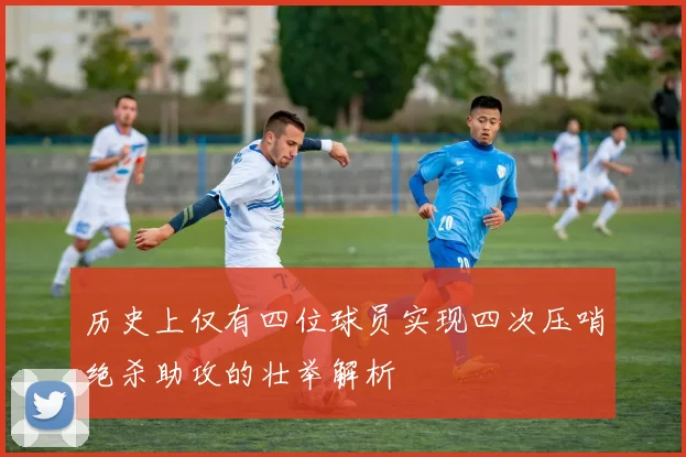 历史上仅有四位球员实现四次压哨绝杀助攻的壮举解析