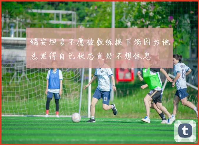 锡安坦言不愿被教练换下场因为他总觉得自己状态良好不想休息