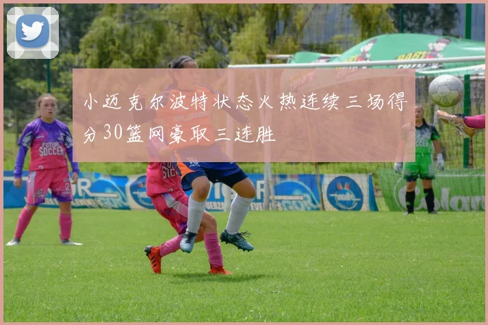 小迈克尔波特状态火热连续三场得分30篮网豪取三连胜