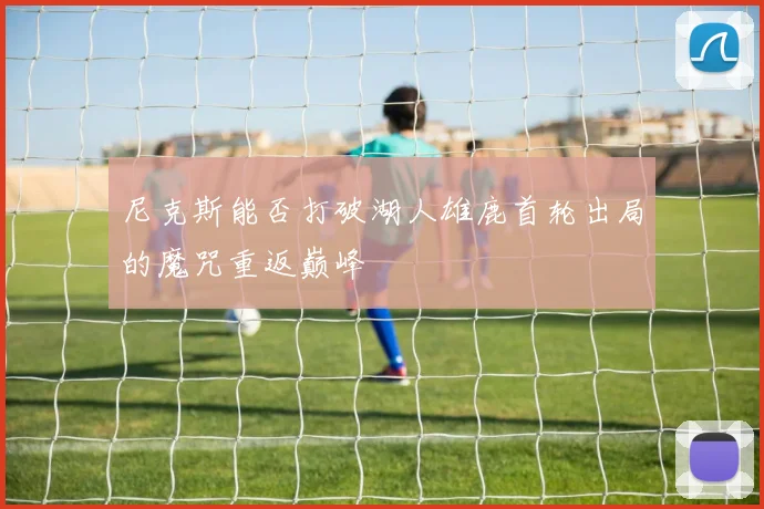 尼克斯能否打破湖人雄鹿首轮出局的魔咒重返巅峰