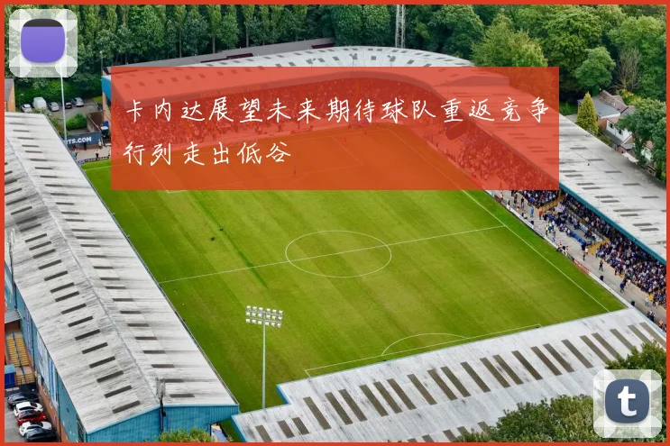 卡内达展望未来期待球队重返竞争行列走出低谷