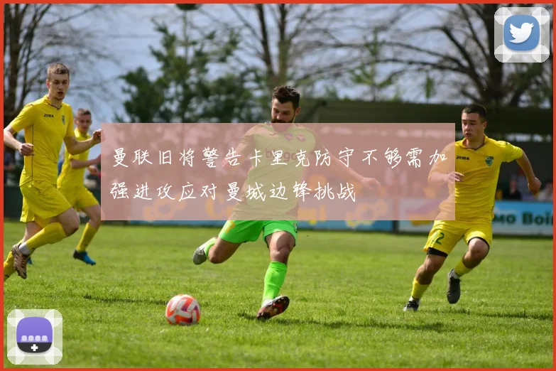 曼联旧将警告卡里克防守不够需加强进攻应对曼城边锋挑战