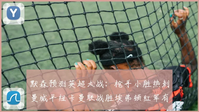 默森预测英超大战：枪手小胜热刺曼城平纽卡曼联战胜埃弗顿红军有望取胜