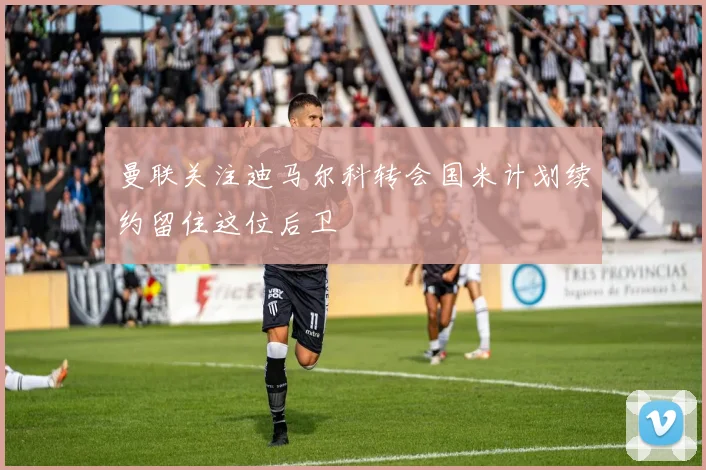 曼联关注迪马尔科转会国米计划续约留住这位后卫