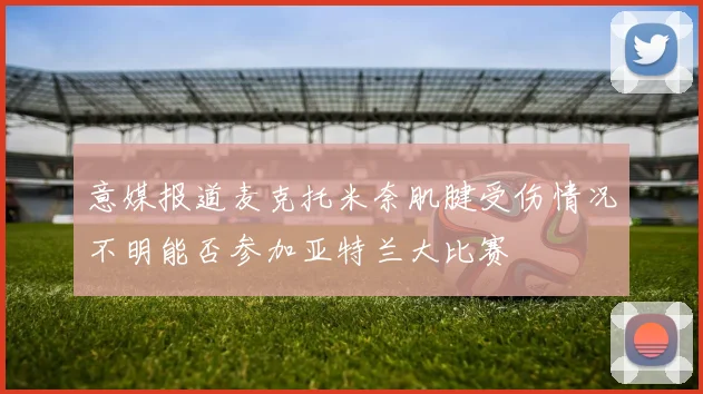 意媒报道麦克托米奈肌腱受伤情况不明能否参加亚特兰大比赛